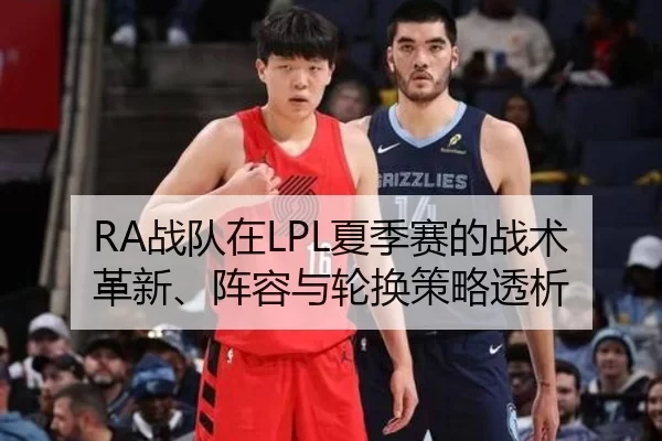 RA战队在LPL夏季赛的战术革新、阵容与轮换策略透析