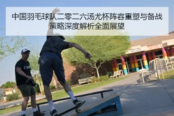 中国羽毛球队二零二六汤尤杯阵容重塑与备战策略深度解析全面展望