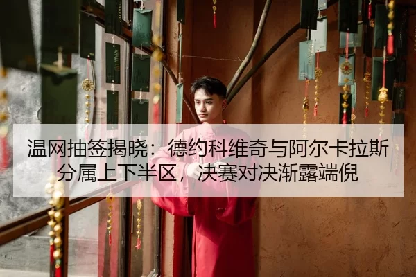 温网抽签揭晓：德约科维奇与阿尔卡拉斯分属上下半区，决赛对决渐露端倪