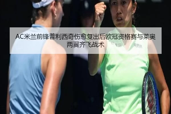 AC米兰前锋普利西奇伤愈复出后欧冠资格赛与莱奥两翼齐飞战术