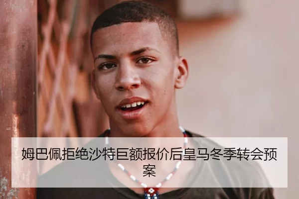 姆巴佩拒绝沙特巨额报价后皇马冬季转会预案
